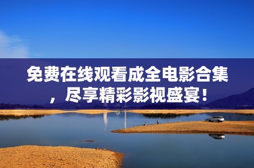 免费在线观看成全电影合集，尽享精彩影视盛宴！