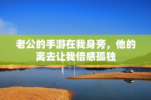 老公的手游在我身旁，他的离去让我倍感孤独