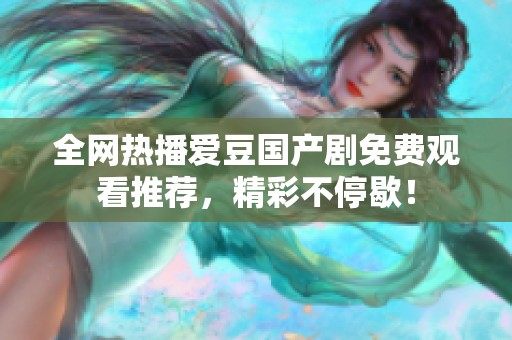 全网热播爱豆国产剧免费观看推荐，精彩不停歇！