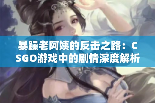 暴躁老阿姨的反击之路：CSGO游戏中的剧情深度解析