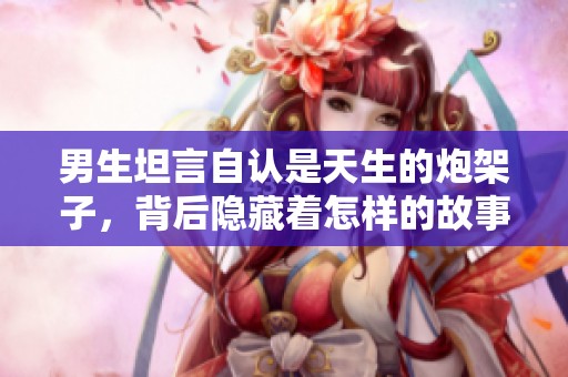 男生坦言自认是天生的炮架子，背后隐藏着怎样的故事呢