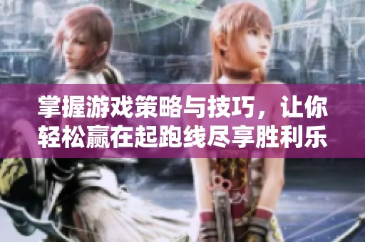 掌握游戏策略与技巧，让你轻松赢在起跑线尽享胜利乐趣