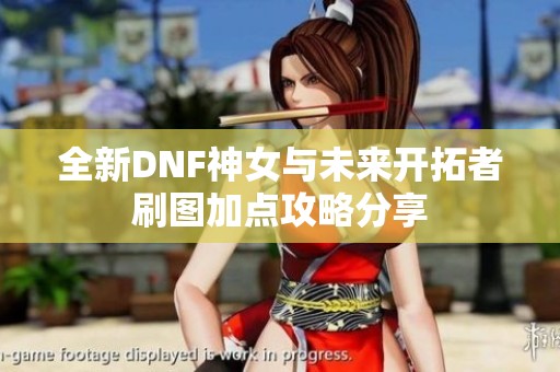 全新DNF神女与未来开拓者刷图加点攻略分享