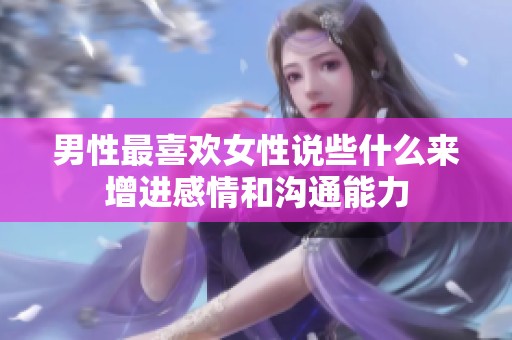 男性最喜欢女性说些什么来增进感情和沟通能力