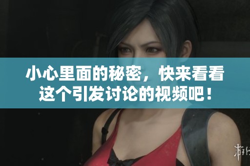 小心里面的秘密，快来看看这个引发讨论的视频吧！