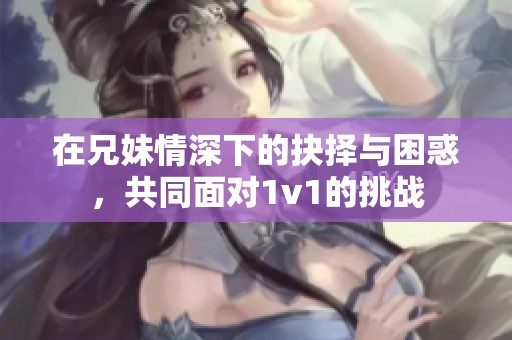 在兄妹情深下的抉择与困惑，共同面对1v1的挑战