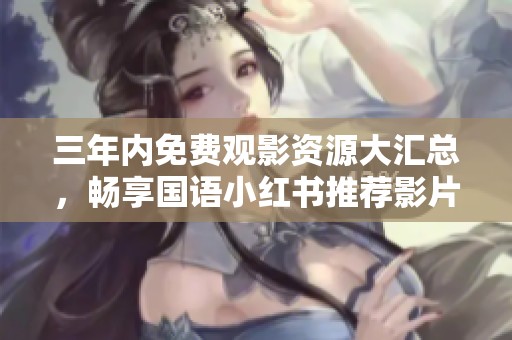 三年内免费观影资源大汇总，畅享国语小红书推荐影片