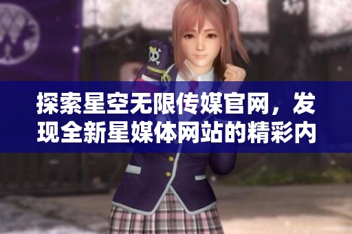 探索星空无限传媒官网，发现全新星媒体网站的精彩内容