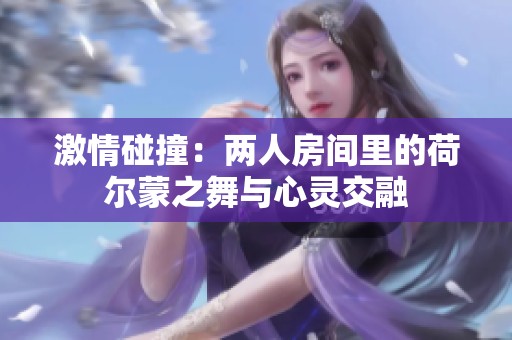 激情碰撞：两人房间里的荷尔蒙之舞与心灵交融