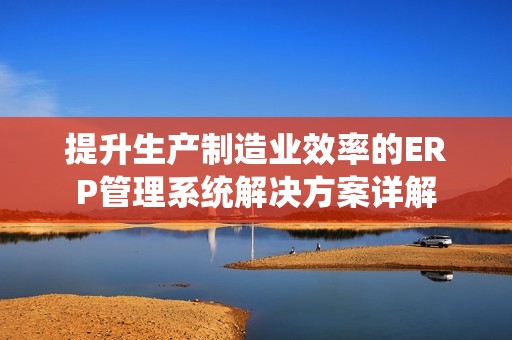 提升生产制造业效率的ERP管理系统解决方案详解
