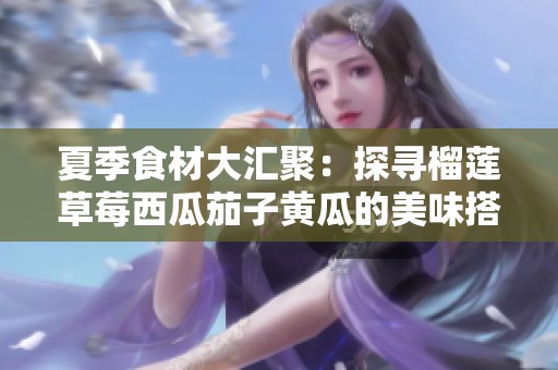 夏季食材大汇聚：探寻榴莲草莓西瓜茄子黄瓜的美味搭配