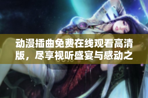动漫插曲免费在线观看高清版，尽享视听盛宴与感动之旅
