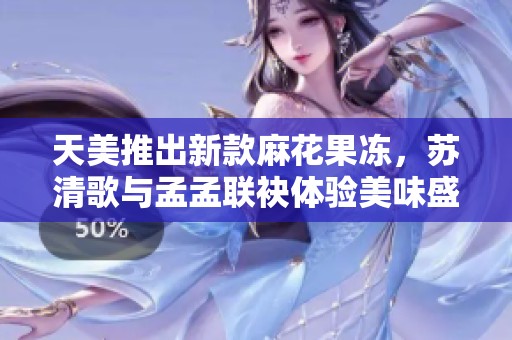 天美推出新款麻花果冻，苏清歌与孟孟联袂体验美味盛宴