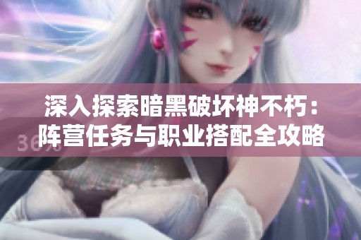 深入探索暗黑破坏神不朽：阵营任务与职业搭配全攻略