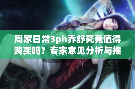 周家日常3ph乔舒究竟值得购买吗？专家意见分析与推荐