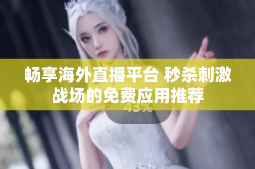 畅享海外直播平台 秒杀刺激战场的免费应用推荐