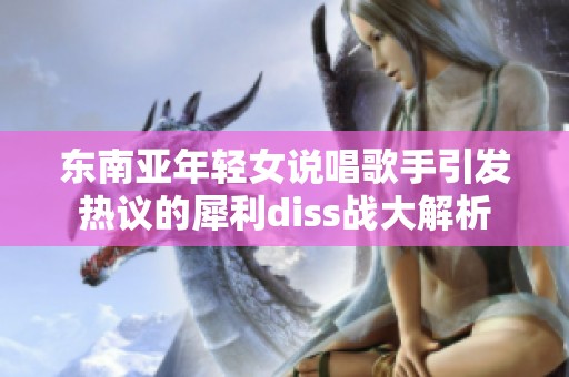 东南亚年轻女说唱歌手引发热议的犀利diss战大解析