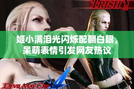 姬小满泪光闪烁配翻白眼，呆萌表情引发网友热议