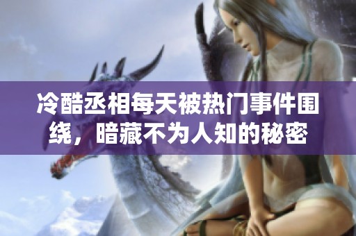 冷酷丞相每天被热门事件围绕，暗藏不为人知的秘密