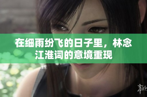 在细雨纷飞的日子里，林念江淮词的意境重现
