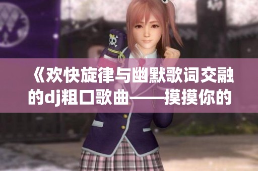 《欢快旋律与幽默歌词交融的dj粗口歌曲——摸摸你的头小毛驴》