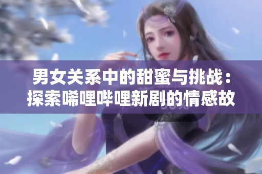 男女关系中的甜蜜与挑战：探索唏哩哔哩新剧的情感故事