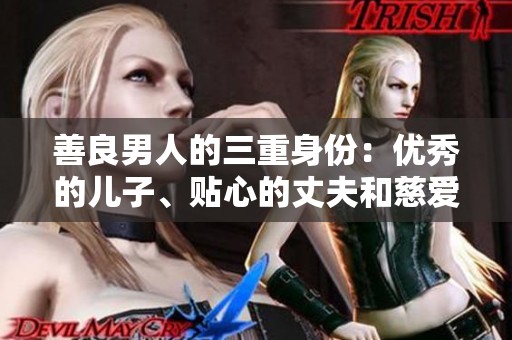 善良男人的三重身份：优秀的儿子、贴心的丈夫和慈爱的父亲