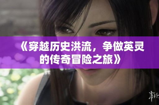 《穿越历史洪流，争做英灵的传奇冒险之旅》