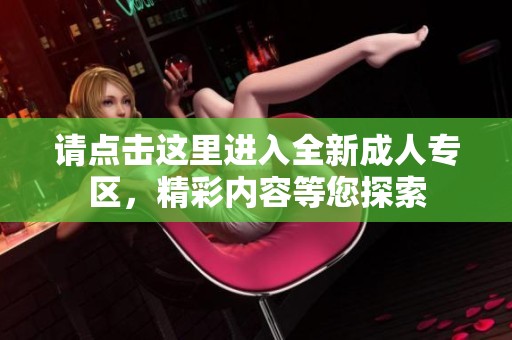 请点击这里进入全新成人专区，精彩内容等您探索