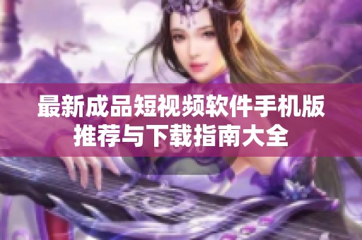 最新成品短视频软件手机版推荐与下载指南大全