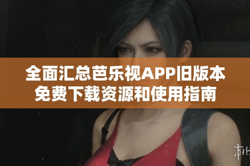 全面汇总芭乐视APP旧版本免费下载资源和使用指南