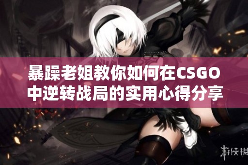 暴躁老姐教你如何在CSGO中逆转战局的实用心得分享