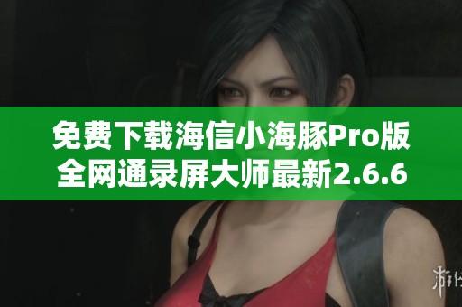 免费下载海信小海豚Pro版全网通录屏大师最新2.6.6版本