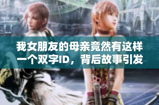 我女朋友的母亲竟然有这样一个双字ID，背后故事引发热议