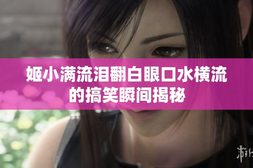 姬小满流泪翻白眼口水横流的搞笑瞬间揭秘