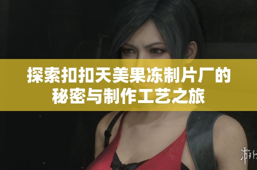 探索扣扣天美果冻制片厂的秘密与制作工艺之旅