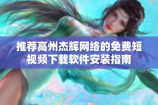 推荐高州杰辉网络的免费短视频下载软件安装指南