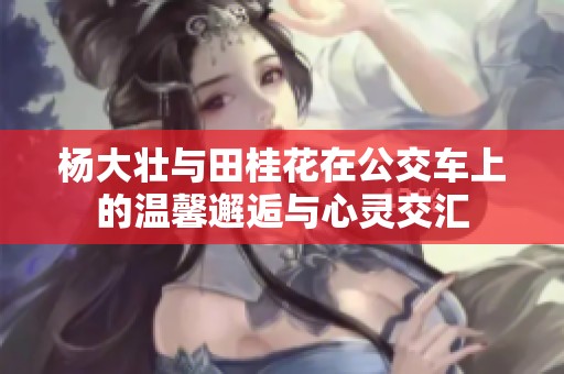 杨大壮与田桂花在公交车上的温馨邂逅与心灵交汇