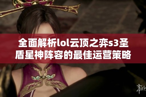全面解析lol云顶之弈s3圣盾星神阵容的最佳运营策略