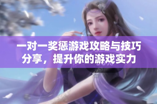 一对一奖惩游戏攻略与技巧分享，提升你的游戏实力