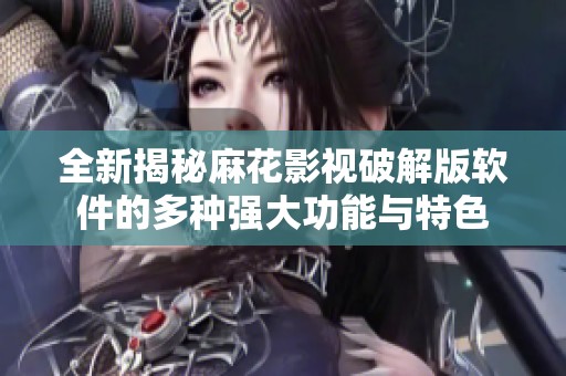全新揭秘麻花影视破解版软件的多种强大功能与特色