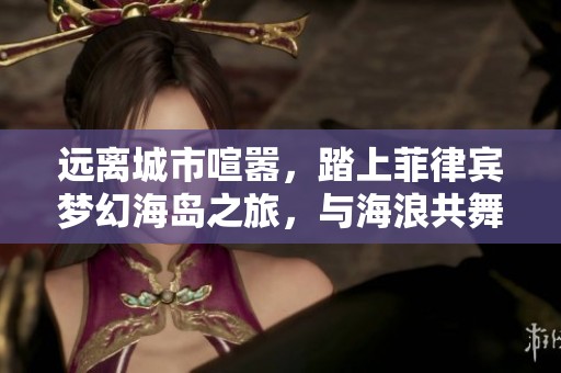 远离城市喧嚣，踏上菲律宾梦幻海岛之旅，与海浪共舞!