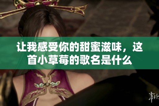 让我感受你的甜蜜滋味，这首小草莓的歌名是什么
