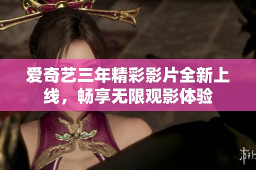 爱奇艺三年精彩影片全新上线，畅享无限观影体验