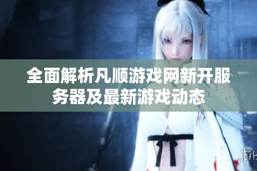 全面解析凡顺游戏网新开服务器及最新游戏动态