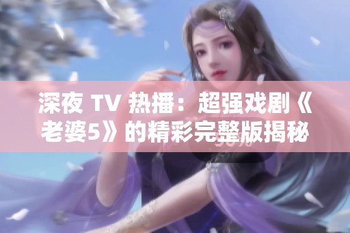 深夜 TV 热播：超强戏剧《老婆5》的精彩完整版揭秘