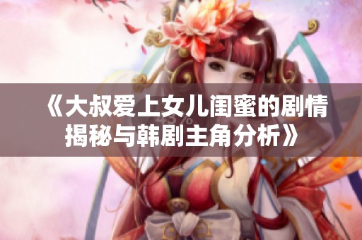 《大叔爱上女儿闺蜜的剧情揭秘与韩剧主角分析》