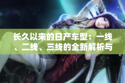 长久以来的日产车型：一线、二线、三线的全新解析与对比