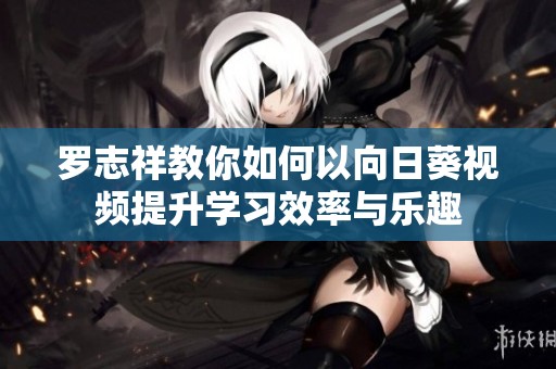 罗志祥教你如何以向日葵视频提升学习效率与乐趣