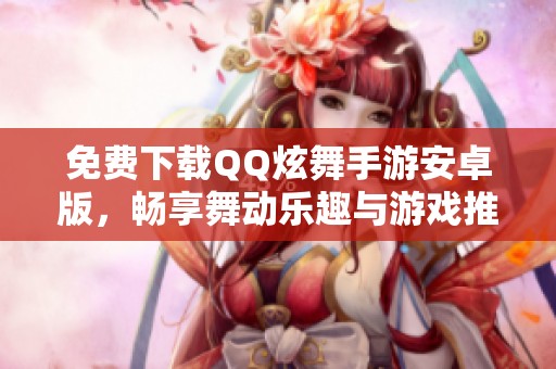 免费下载QQ炫舞手游安卓版，畅享舞动乐趣与游戏推荐